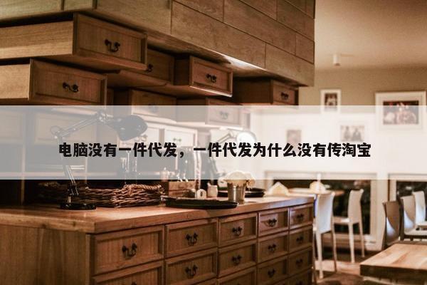 电脑没有一件代发，一件代发为什么没有传淘宝