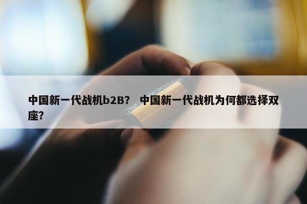 中国新一代战机b2B？ 中国新一代战机为何都选择双座？
