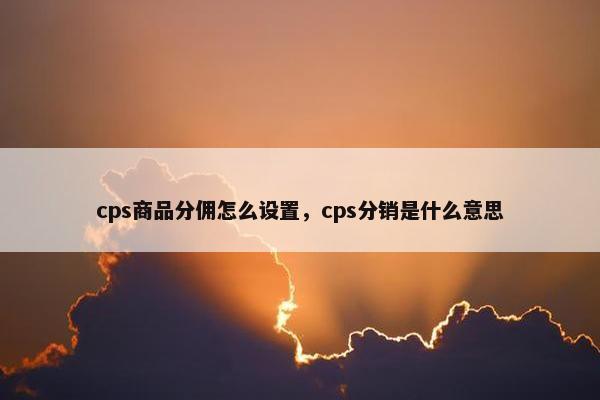 cps商品分佣怎么设置，cps分销是什么意思