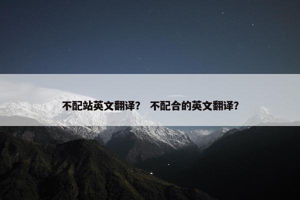 不配站英文翻译？ 不配合的英文翻译？