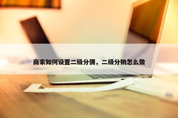商家如何设置二级分佣，二级分销怎么做