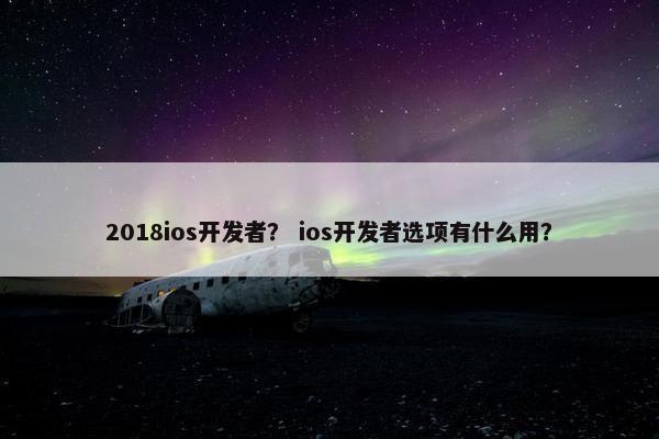 2018ios开发者？ ios开发者选项有什么用？