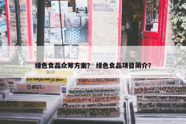 绿色食品众筹方案？ 绿色食品项目简介？