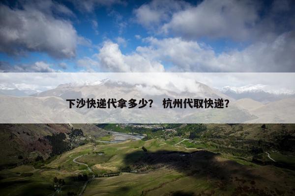 下沙快递代拿多少？ 杭州代取快递？