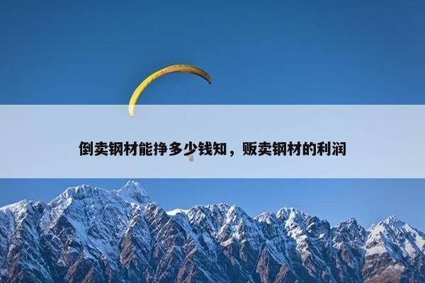 倒卖钢材能挣多少钱知，贩卖钢材的利润