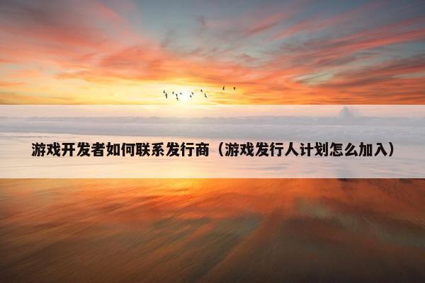 游戏开发者如何联系发行商（游戏发行人计划怎么加入）