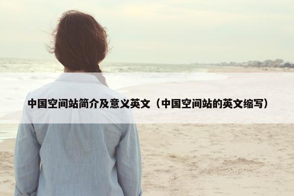 中国空间站简介及意义英文（中国空间站的英文缩写）