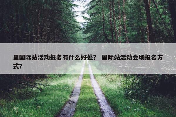 里国际站活动报名有什么好处？ 国际站活动会场报名方式？