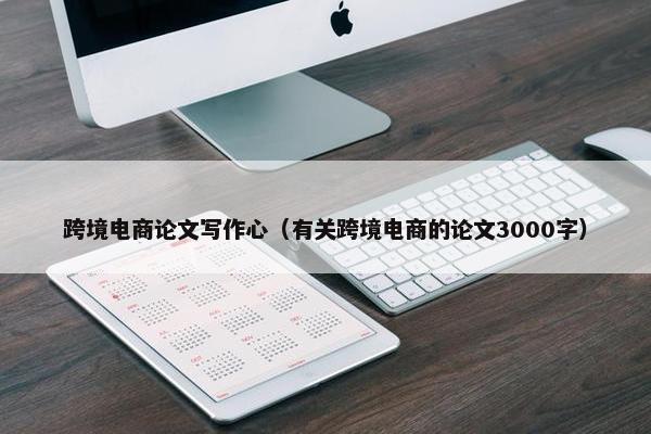 跨境电商论文写作心（有关跨境电商的论文3000字）