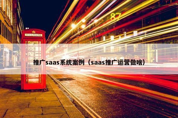 推广saas系统案例（saas推广运营做啥）
