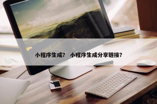 小程序生成？ 小程序生成分享链接？