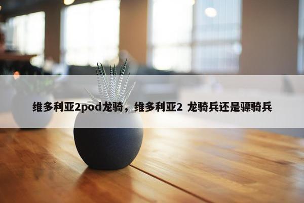 维多利亚2pod龙骑，维多利亚2 龙骑兵还是骠骑兵
