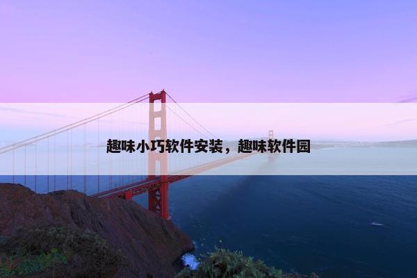 趣味小巧软件安装，趣味软件园