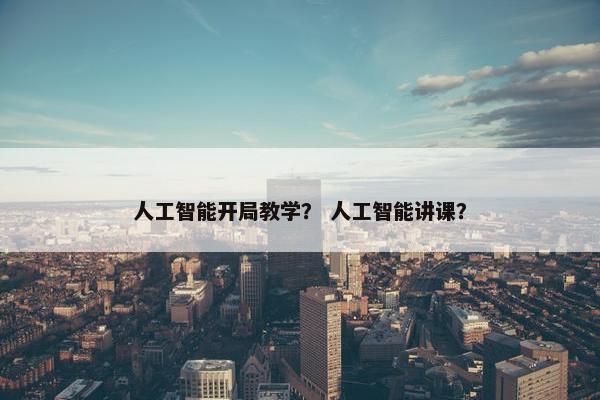 人工智能开局教学？ 人工智能讲课？