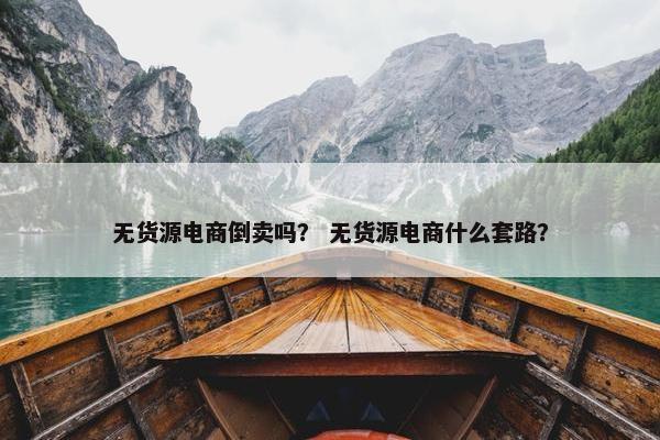 无货源电商倒卖吗？ 无货源电商什么套路？