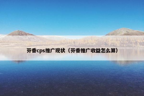 芬香cps推广现状（芬香推广收益怎么算）