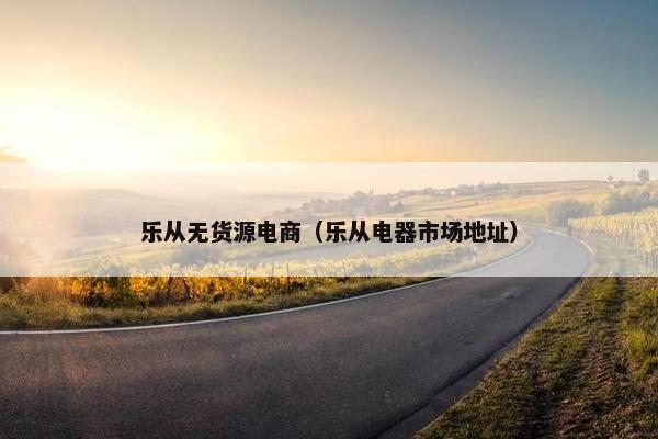 乐从无货源电商（乐从电器市场地址）