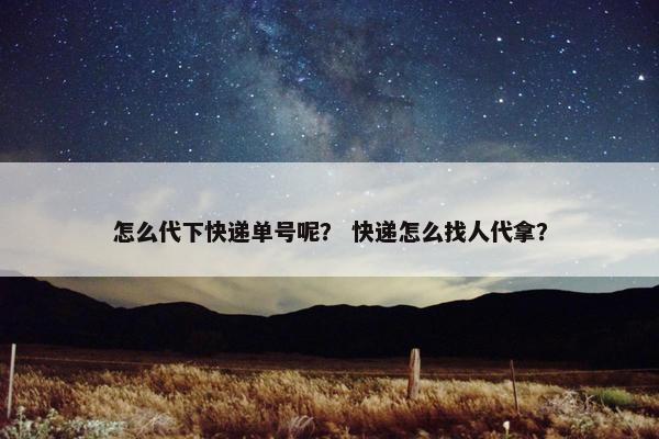 怎么代下快递单号呢？ 快递怎么找人代拿？
