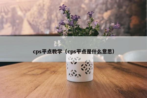 cps平点教学（cps平点是什么意思）
