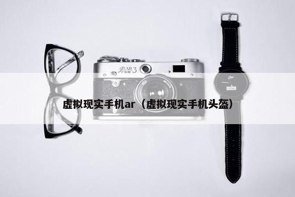 虚拟现实手机ar（虚拟现实手机头盔）