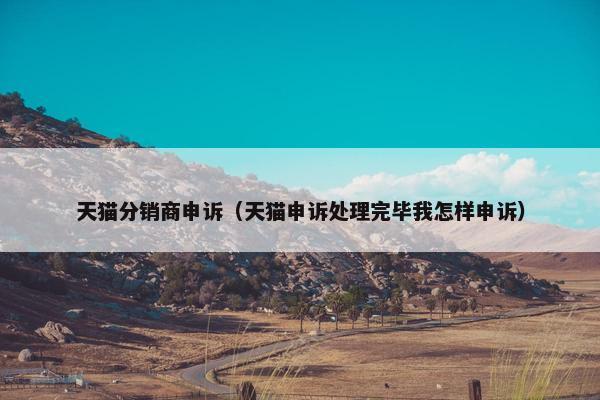 天猫分销商申诉（天猫申诉处理完毕我怎样申诉）