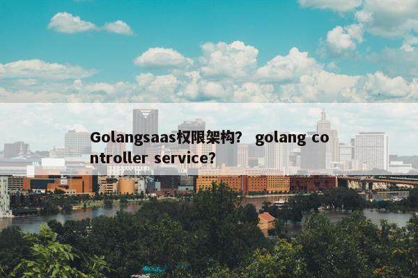 Golangsaas权限架构？ golang controller service？