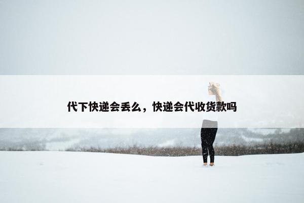代下快递会丢么，快递会代收货款吗