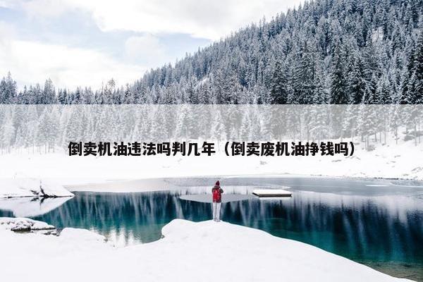 倒卖机油违法吗判几年（倒卖废机油挣钱吗）