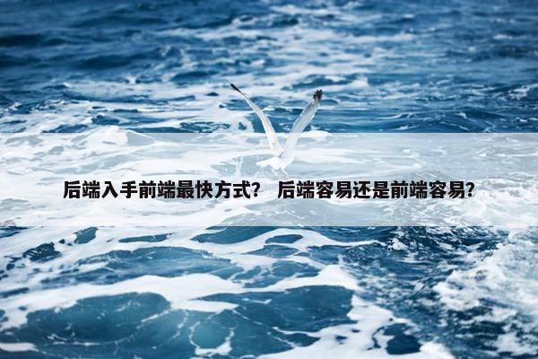 后端入手前端最快方式？ 后端容易还是前端容易？
