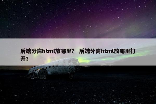 后端分离html放哪里？ 后端分离html放哪里打开？