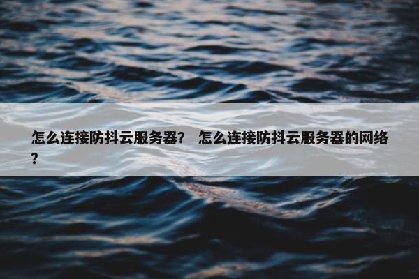 怎么连接防抖云服务器？ 怎么连接防抖云服务器的网络？