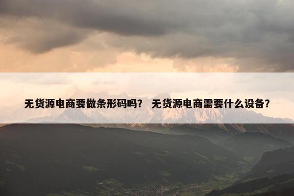 无货源电商要做条形码吗？ 无货源电商需要什么设备？