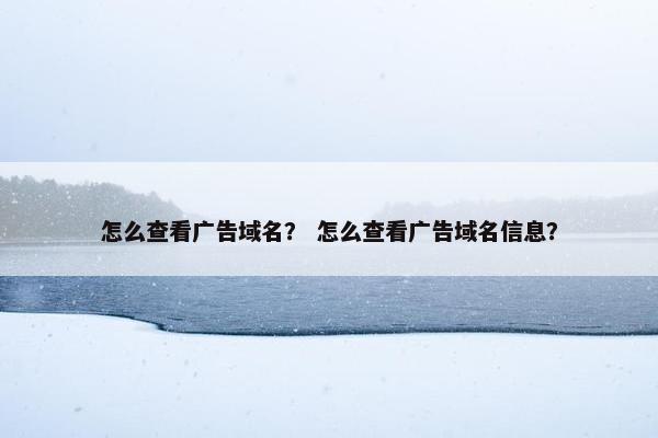 怎么查看广告域名？ 怎么查看广告域名信息？