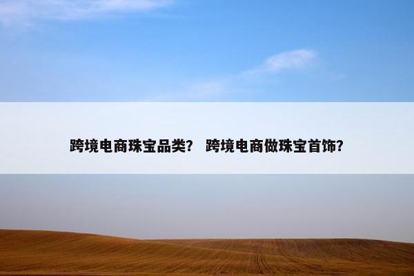 跨境电商珠宝品类？ 跨境电商做珠宝首饰？