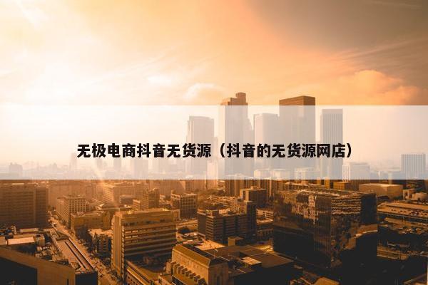 无极电商抖音无货源（抖音的无货源网店）