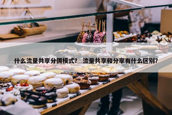 什么流量共享分佣模式？ 流量共享和分享有什么区别？
