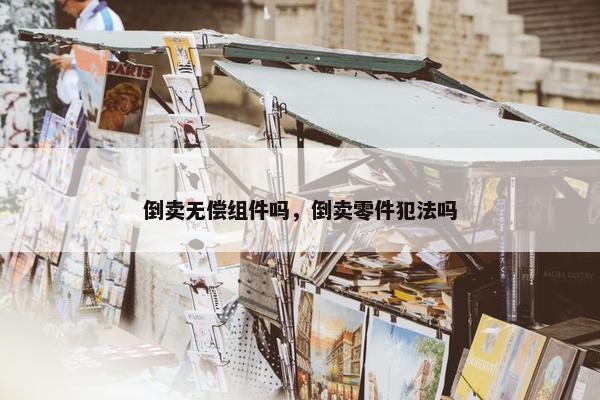 倒卖无偿组件吗，倒卖零件犯法吗