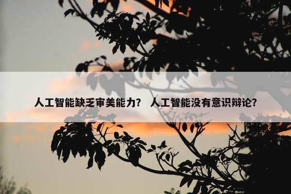 人工智能缺乏审美能力？ 人工智能没有意识辩论？