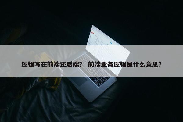 逻辑写在前端还后端？ 前端业务逻辑是什么意思？
