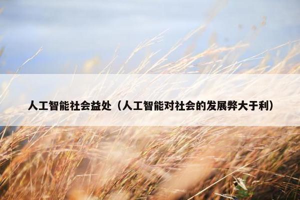 人工智能社会益处（人工智能对社会的发展弊大于利）