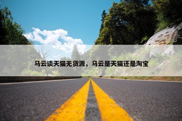 马云谈天猫无货源，马云是天猫还是淘宝