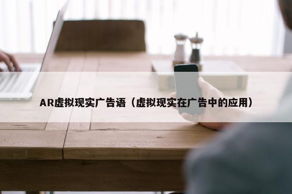 AR虚拟现实广告语（虚拟现实在广告中的应用）