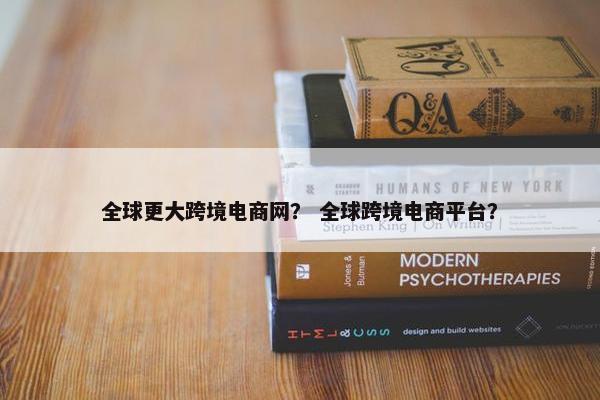 全球更大跨境电商网？ 全球跨境电商平台？