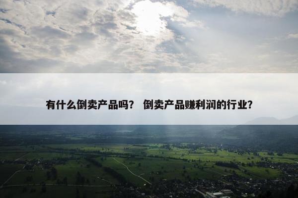 有什么倒卖产品吗？ 倒卖产品赚利润的行业？