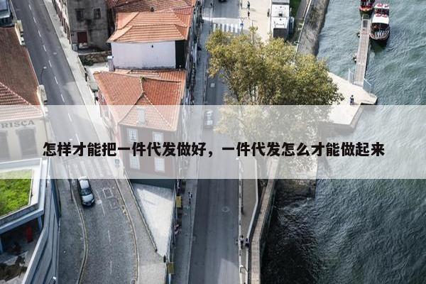 怎样才能把一件代发做好，一件代发怎么才能做起来