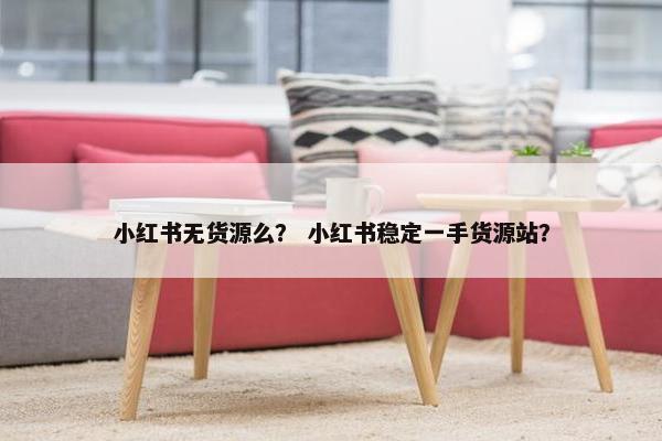 小红书无货源么？ 小红书稳定一手货源站？