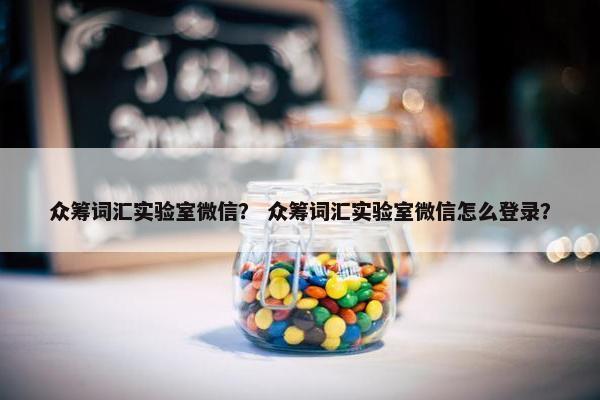 众筹词汇实验室微信？ 众筹词汇实验室微信怎么登录？