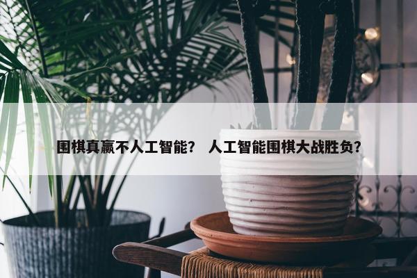 围棋真赢不人工智能？ 人工智能围棋大战胜负？