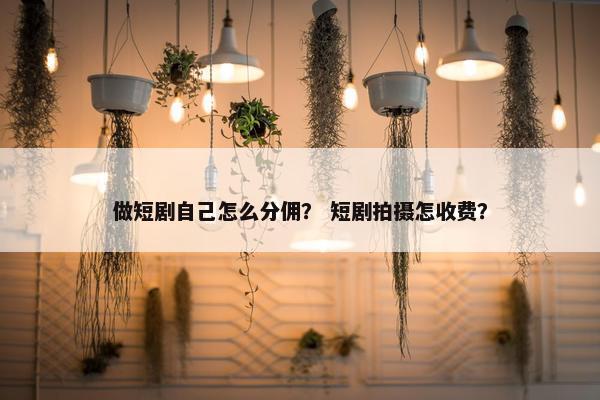 做短剧自己怎么分佣？ 短剧拍摄怎收费？