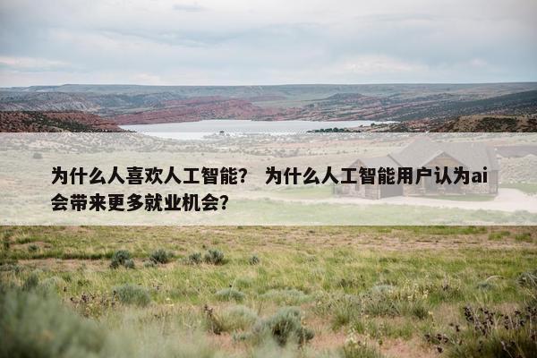 为什么人喜欢人工智能？ 为什么人工智能用户认为ai会带来更多就业机会？